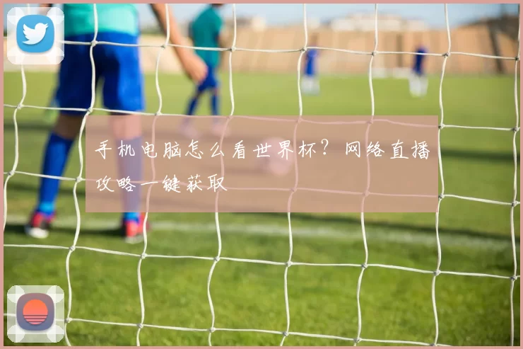 手机电脑怎么看世界杯？网络直播攻略一键获取