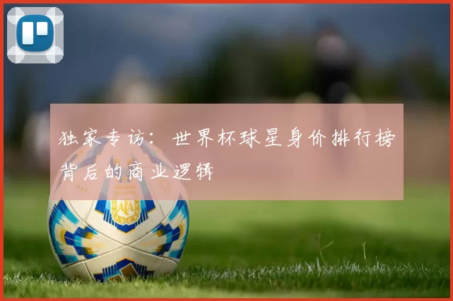 独家专访：世界杯球星身价排行榜背后的商业逻辑