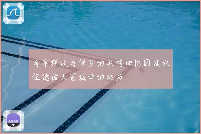 考辛斯谈与保罗的共鸣回忆因建议伍德被火箭裁掉的经历
