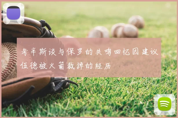 考辛斯谈与保罗的共鸣回忆因建议伍德被火箭裁掉的经历