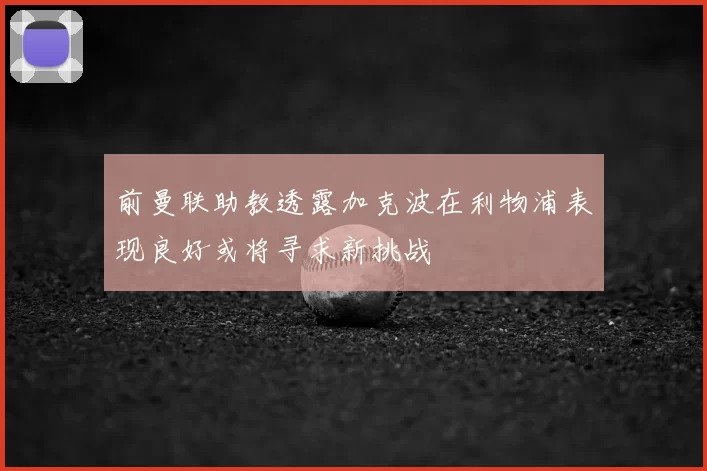 前曼联助教透露加克波在利物浦表现良好或将寻求新挑战