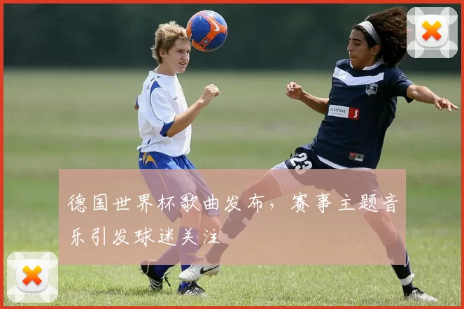 德国世界杯歌曲发布，赛事主题音乐引发球迷关注
