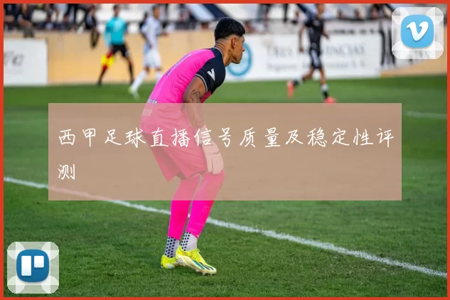 西甲足球直播信号质量及稳定性评测