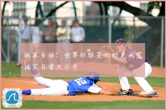 独家专访：世界杯球星们的更衣室搞笑日常大公开