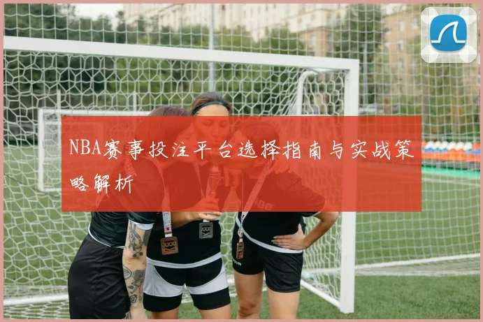 NBA赛事投注平台选择指南与实战策略解析