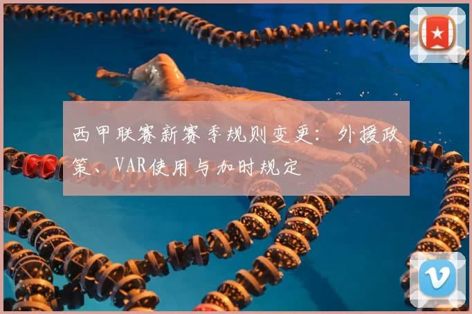 西甲联赛新赛季规则变更：外援政策、VAR使用与加时规定