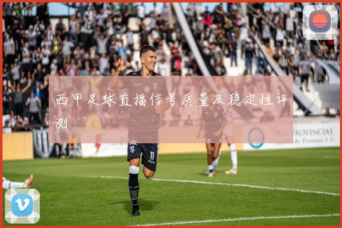 西甲足球直播信号质量及稳定性评测