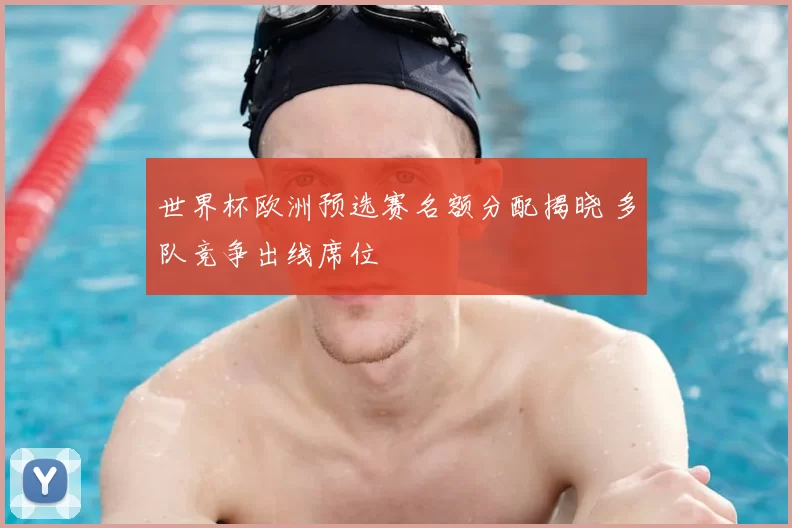 世界杯欧洲预选赛名额分配揭晓 多队竞争出线席位