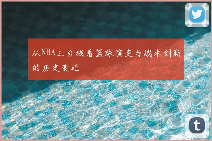 从NBA三分线看篮球演变与战术创新的历史变迁