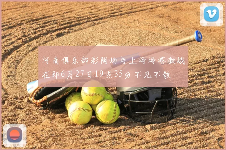 河南俱乐部彩陶坊与上海海港激战在即6月27日19点35分不见不散