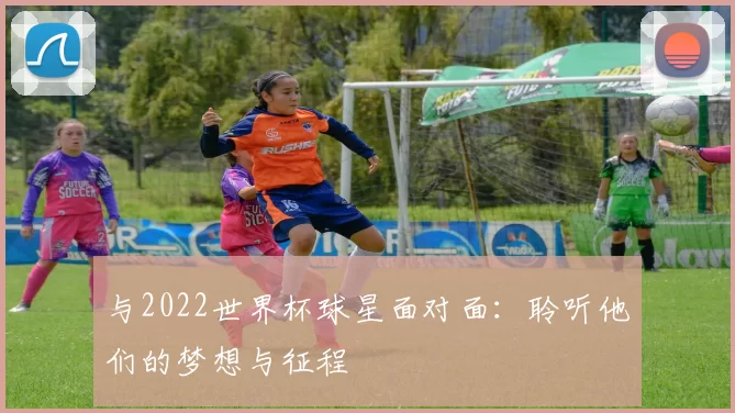 与2022世界杯球星面对面：聆听他们的梦想与征程
