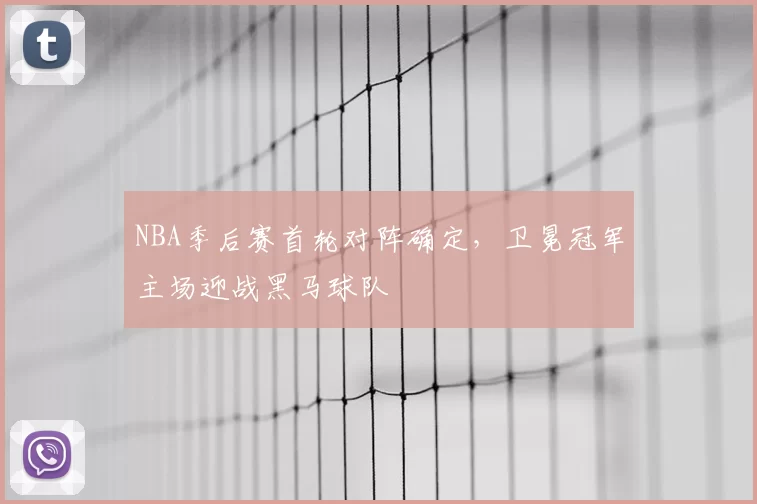 NBA季后赛首轮对阵确定,卫冕冠军主场迎战黑马球队