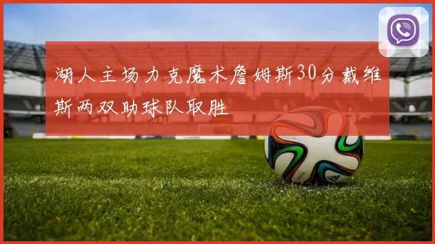 湖人主场力克魔术詹姆斯30分戴维斯两双助球队取胜