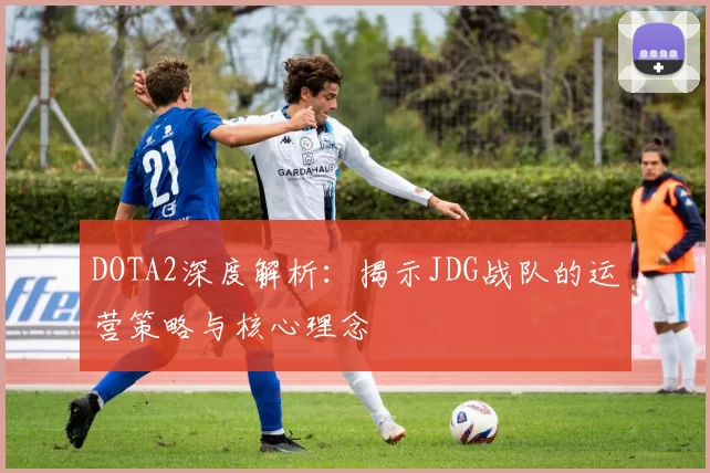 DOTA2深度解析：揭示JDG战队的运营策略与核心理念