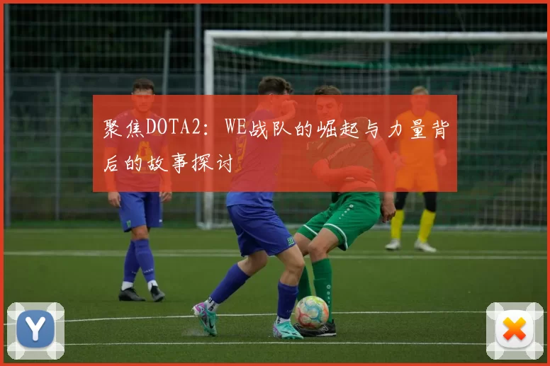 聚焦DOTA2:WE战队的崛起与力量背后的故事探讨