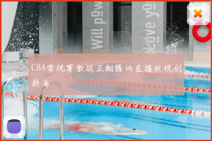 CBA常规赛激战正酣腾讯直播收视创新高