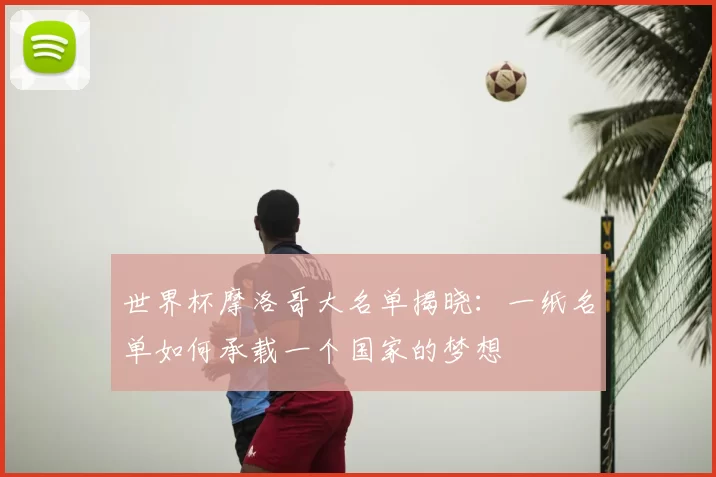 世界杯摩洛哥大名单揭晓：一纸名单如何承载一个国家的梦想