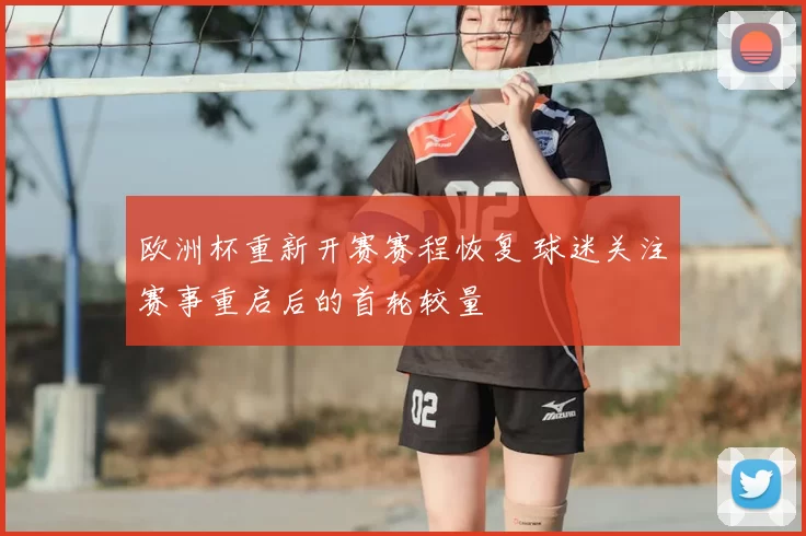 欧洲杯重新开赛赛程恢复 球迷关注赛事重启后的首轮较量