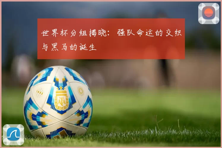 世界杯分组揭晓：强队命运的交织与黑马的诞生