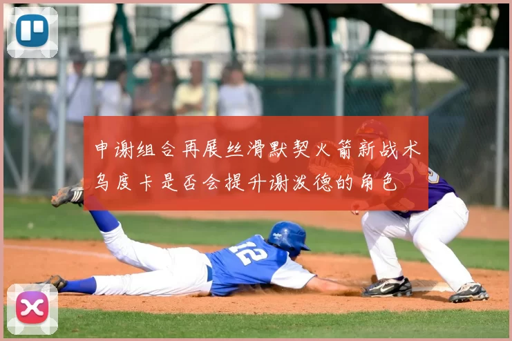 申谢组合再展丝滑默契火箭新战术乌度卡是否会提升谢泼德的角色