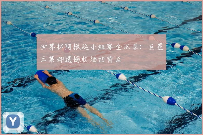 世界杯阿根廷小组赛全记录：巨星云集却遗憾收场的背后