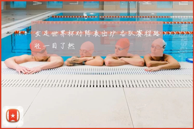 女足世界杯对阵表出炉 各队赛程路径一目了然