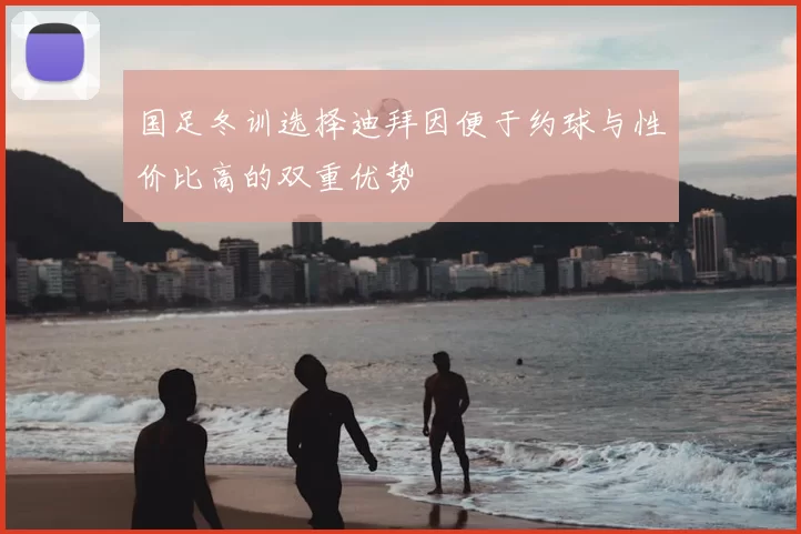 国足冬训选择迪拜因便于约球与性价比高的双重优势