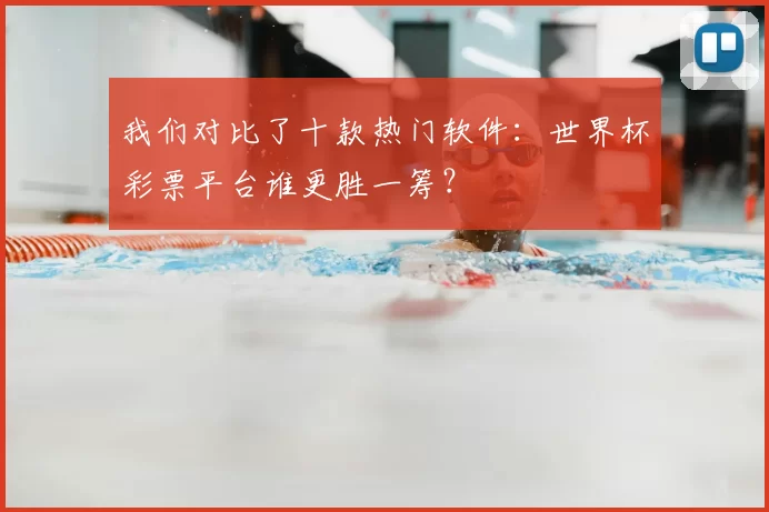 我们对比了十款热门软件：世界杯彩票平台谁更胜一筹？