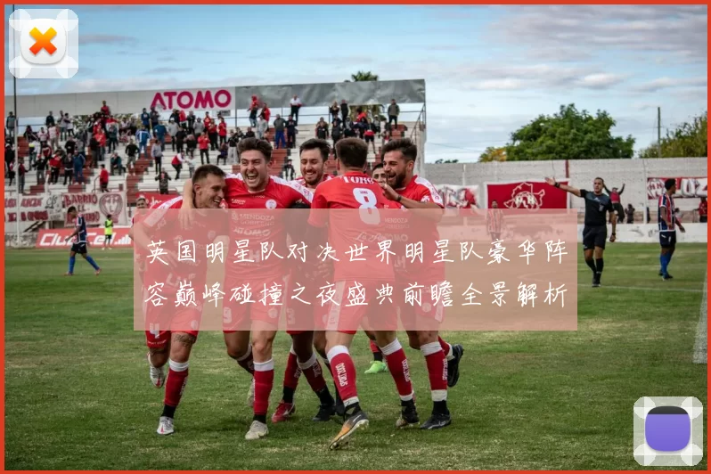 英国明星队对决世界明星队豪华阵容巅峰碰撞之夜盛典前瞻全景解析