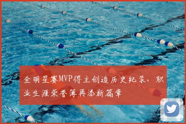 全明星赛MVP得主创造历史纪录，职业生涯荣誉簿再添新篇章
