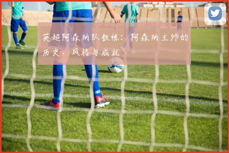 英超阿森纳队教练：阿森纳主帅的历史、风格与成就