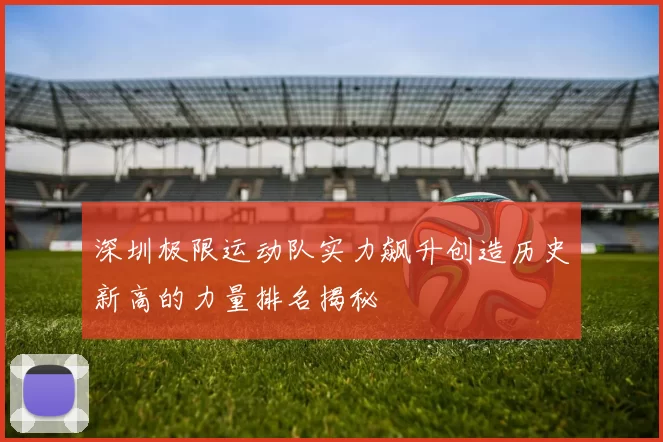 深圳极限运动队实力飙升创造历史新高的力量排名揭秘