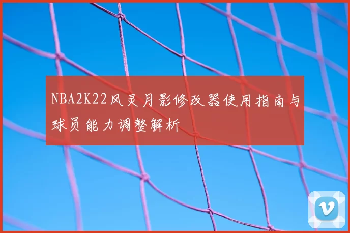 NBA2K22风灵月影修改器使用指南与球员能力调整解析