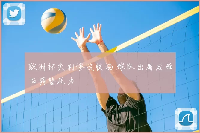 欧洲杯失利惨淡收场 球队出局后面临调整压力