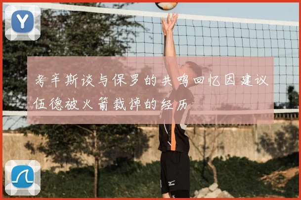 考辛斯谈与保罗的共鸣回忆因建议伍德被火箭裁掉的经历