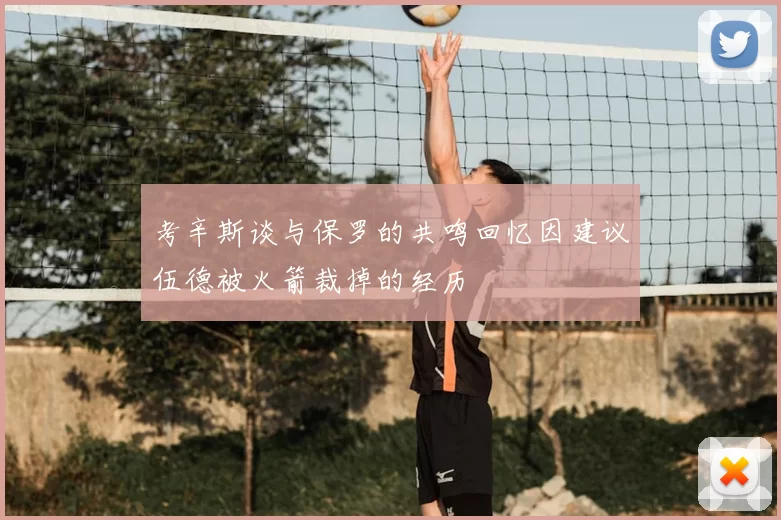 考辛斯谈与保罗的共鸣回忆因建议伍德被火箭裁掉的经历
