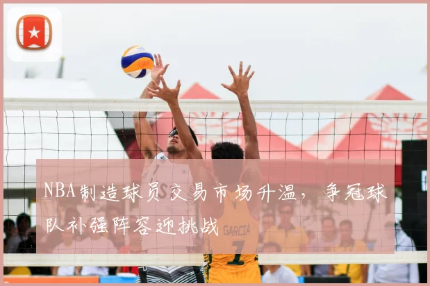 NBA制造球员交易市场升温，争冠球队补强阵容迎挑战