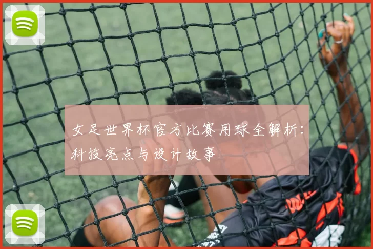 女足世界杯官方比赛用球全解析：科技亮点与设计故事