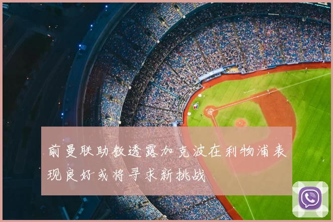 前曼联助教透露加克波在利物浦表现良好或将寻求新挑战