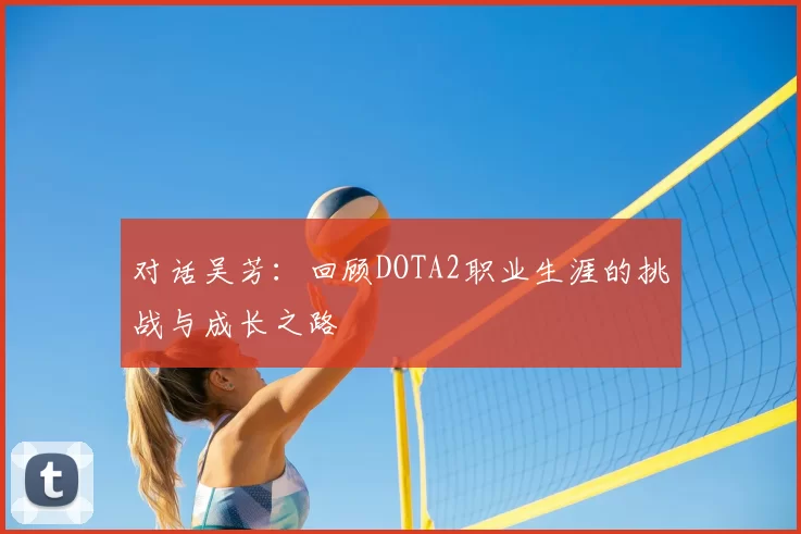 对话吴芳：回顾DOTA2职业生涯的挑战与成长之路