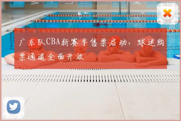 广东队CBA新赛季售票启动，球迷购票通道全面开放