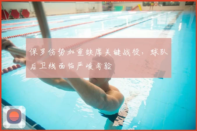 保罗伤势加重缺席关键战役，球队后卫线面临严峻考验