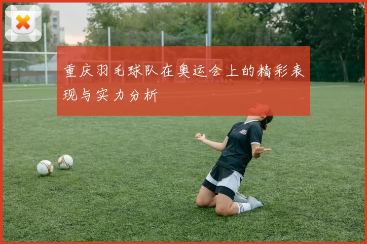 重庆羽毛球队在奥运会上的精彩表现与实力分析
