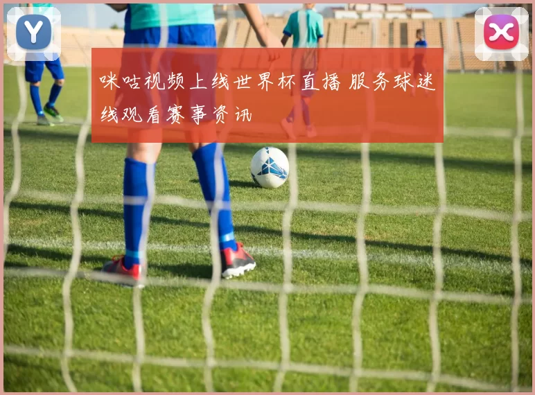 咪咕视频上线世界杯直播 服务球迷线观看赛事资讯