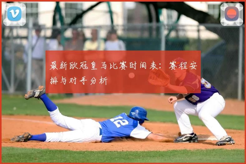 最新欧冠皇马比赛时间表：赛程安排与对手分析