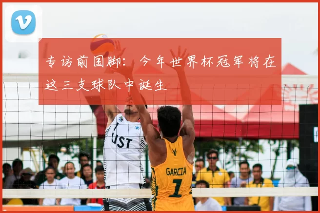 专访前国脚：今年世界杯冠军将在这三支球队中诞生