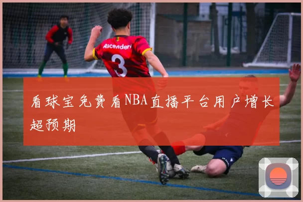 看球宝免费看NBA直播平台用户增长超预期