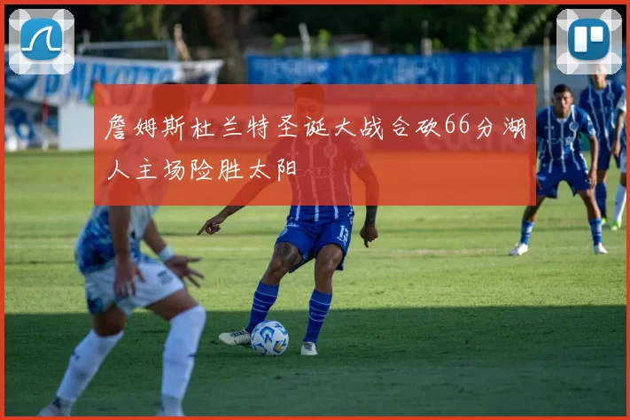 詹姆斯杜兰特圣诞大战合砍66分湖人主场险胜太阳