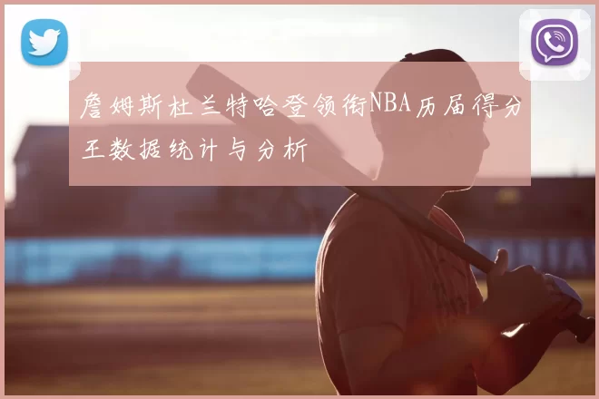 詹姆斯杜兰特哈登领衔NBA历届得分王数据统计与分析