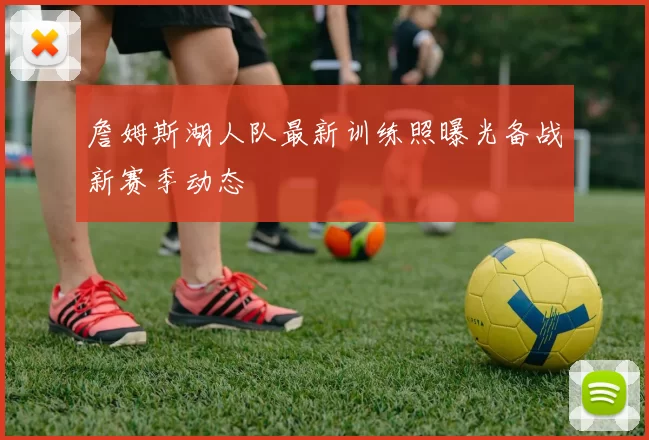 詹姆斯湖人队最新训练照曝光备战新赛季动态